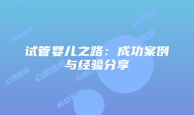 试管婴儿之路：成功案例与经验分享