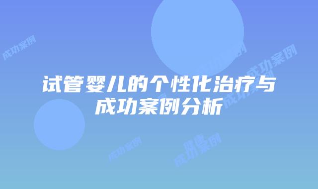 试管婴儿的个性化治疗与成功案例分析