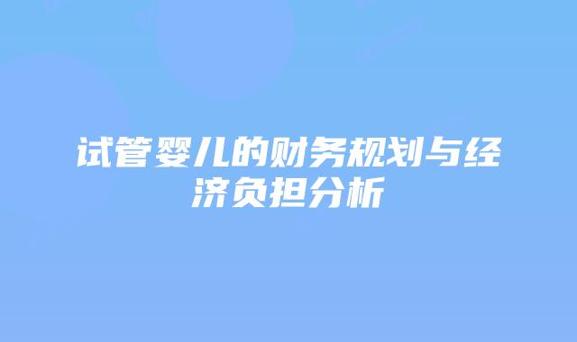 试管婴儿的财务规划与经济负担分析