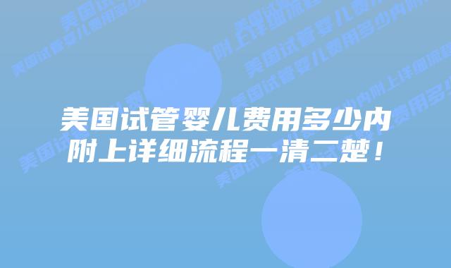 美国试管婴儿费用多少内附上详细流程一清二楚！
