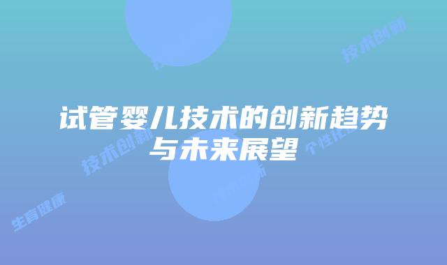 试管婴儿技术的创新趋势与未来展望