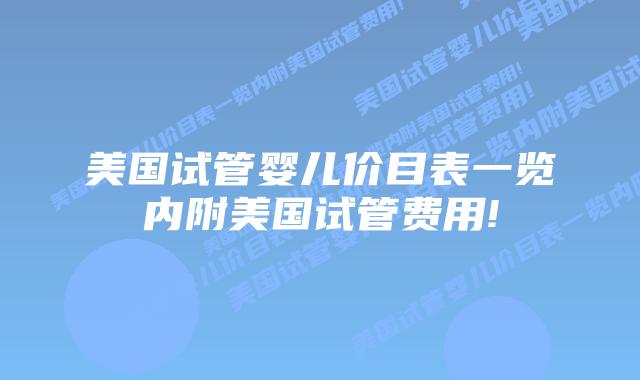 美国试管婴儿价目表一览内附美国试管费用!