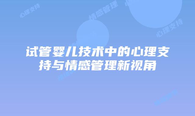 试管婴儿技术中的心理支持与情感管理新视角