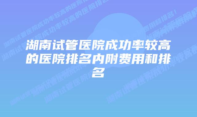 湖南试管医院成功率较高的医院排名内附费用和排名