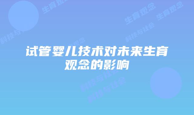 试管婴儿技术对未来生育观念的影响