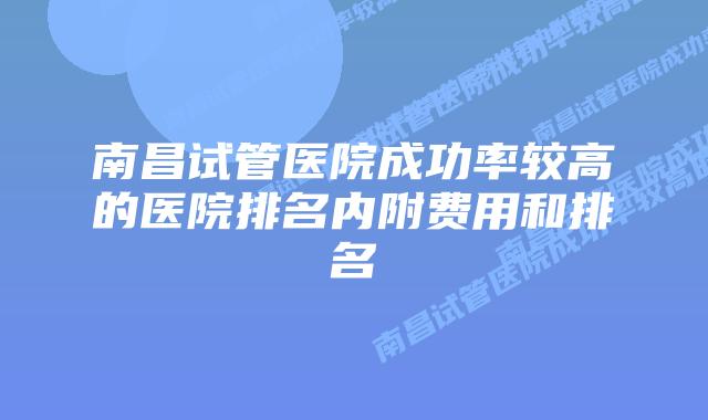南昌试管医院成功率较高的医院排名内附费用和排名