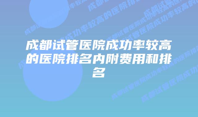 成都试管医院成功率较高的医院排名内附费用和排名