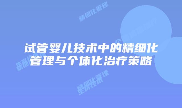 试管婴儿技术中的精细化管理与个体化治疗策略