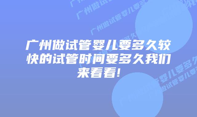 广州做试管婴儿要多久较快的试管时间要多久我们来看看!