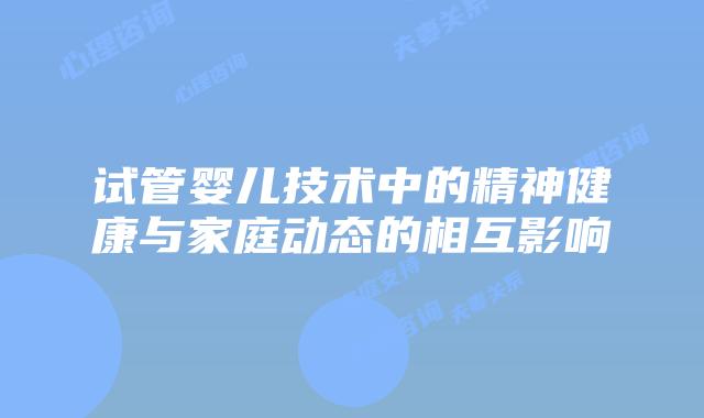 试管婴儿技术中的精神健康与家庭动态的相互影响