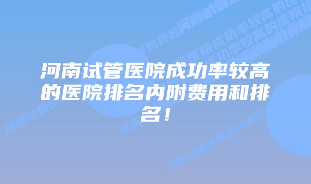 河南试管医院成功率较高的医院排名内附费用和排名！