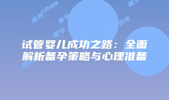 试管婴儿成功之路：全面解析备孕策略与心理准备