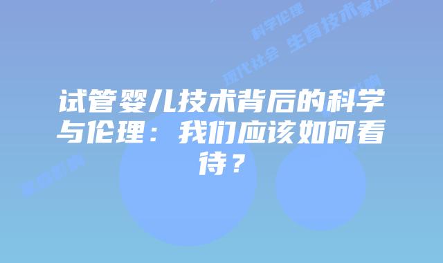 试管婴儿技术背后的科学与伦理：我们应该如何看待？