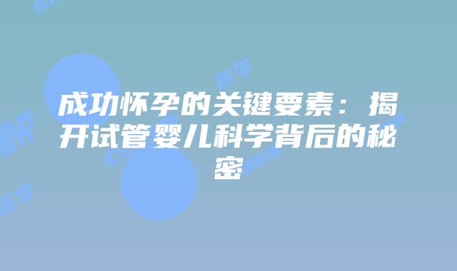 成功怀孕的关键要素：揭开试管婴儿科学背后的秘密