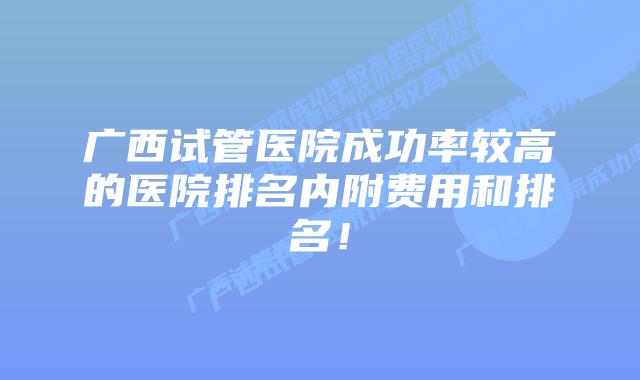 广西试管医院成功率较高的医院排名内附费用和排名！