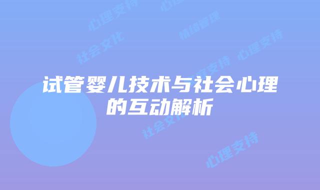 试管婴儿技术与社会心理的互动解析