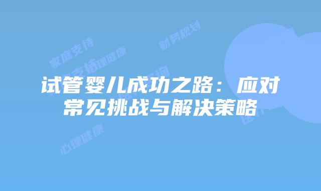 试管婴儿成功之路：应对常见挑战与解决策略