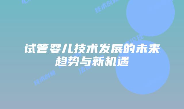 试管婴儿技术发展的未来趋势与新机遇