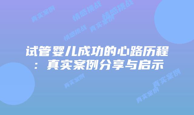 试管婴儿成功的心路历程：真实案例分享与启示
