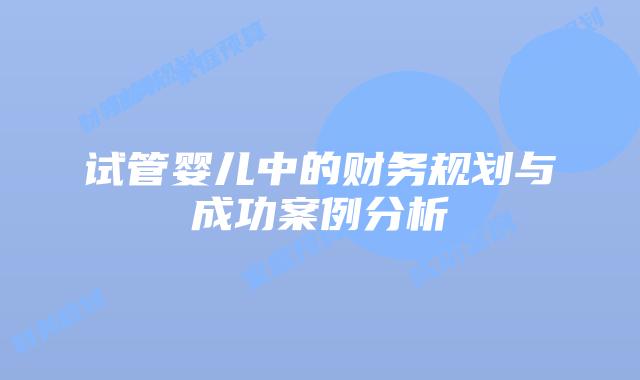 试管婴儿中的财务规划与成功案例分析