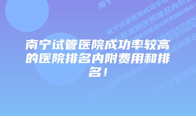 南宁试管医院成功率较高的医院排名内附费用和排名！