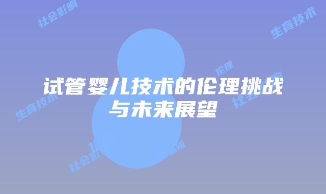 试管婴儿技术的伦理挑战与未来展望
