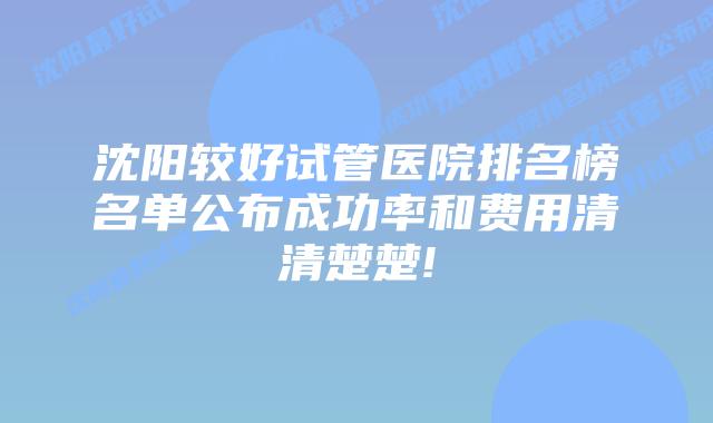 沈阳较好试管医院排名榜名单公布成功率和费用清清楚楚!