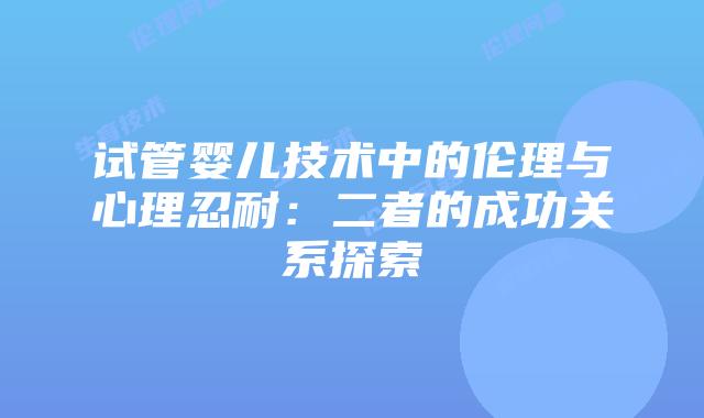 试管婴儿技术中的伦理与心理忍耐：二者的成功关系探索