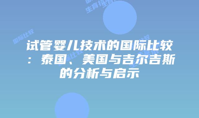 试管婴儿技术的国际比较：泰国、美国与吉尔吉斯的分析与启示