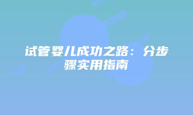 试管婴儿成功之路：分步骤实用指南