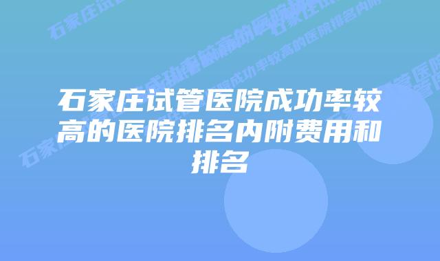 石家庄试管医院成功率较高的医院排名内附费用和排名