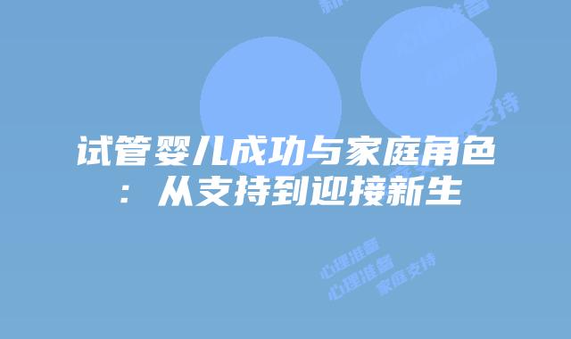 试管婴儿成功与家庭角色：从支持到迎接新生