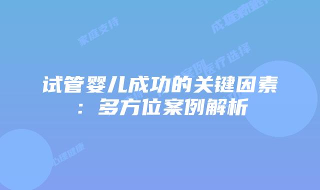 试管婴儿成功的关键因素：多方位案例解析