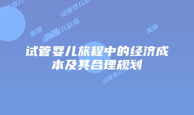 试管婴儿旅程中的经济成本及其合理规划