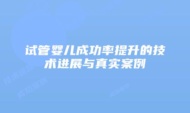 试管婴儿成功率提升的技术进展与真实案例