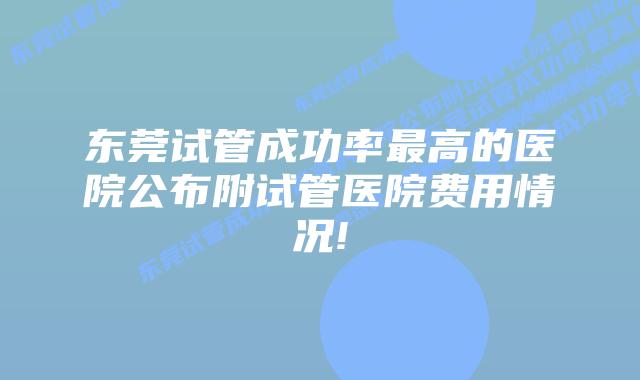 东莞试管成功率最高的医院公布附试管医院费用情况!