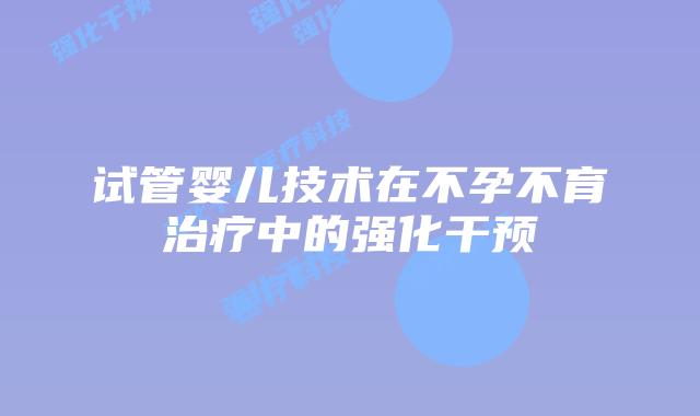 试管婴儿技术在不孕不育治疗中的强化干预