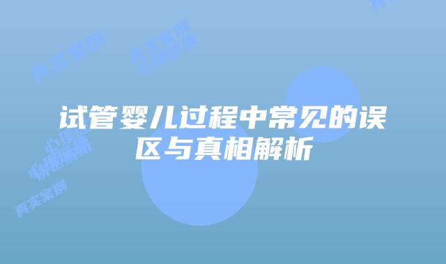试管婴儿过程中常见的误区与真相解析
