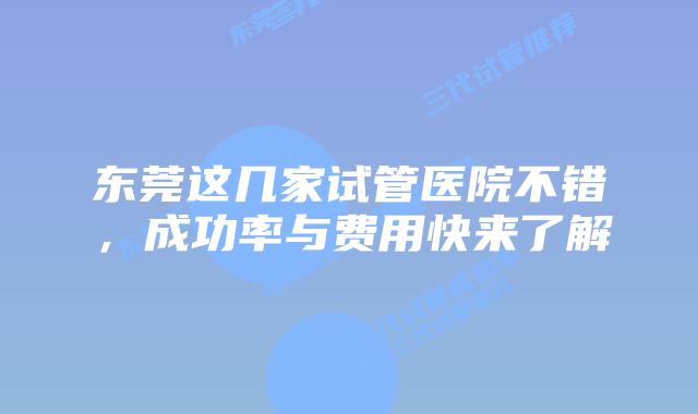 东莞这几家试管医院不错，成功率与费用快来了解