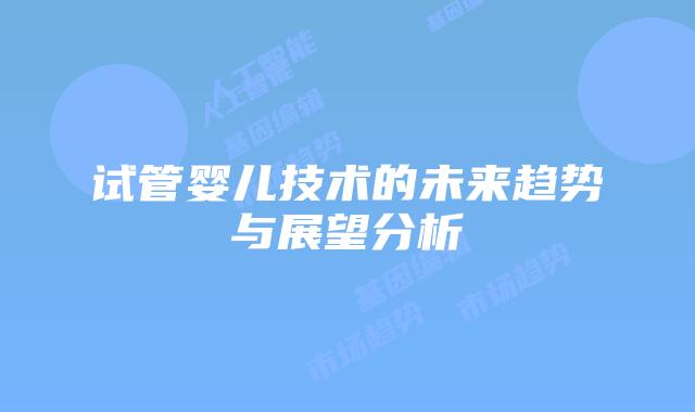 试管婴儿技术的未来趋势与展望分析