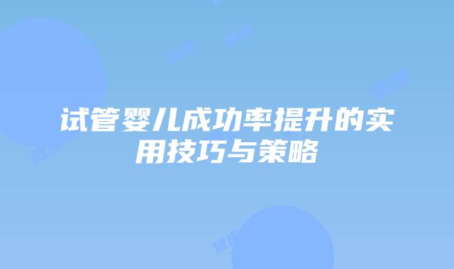 试管婴儿成功率提升的实用技巧与策略