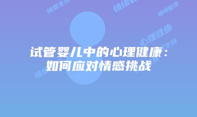 试管婴儿中的心理健康：如何应对情感挑战