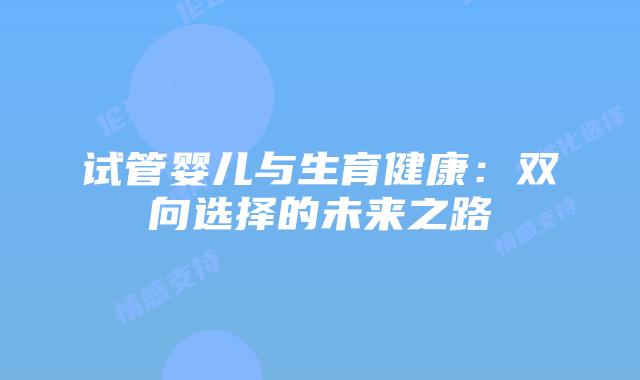 试管婴儿与生育健康:双向选择的未来之路