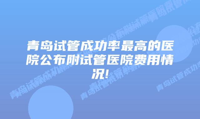 青岛试管成功率最高的医院公布附试管医院费用情况!
