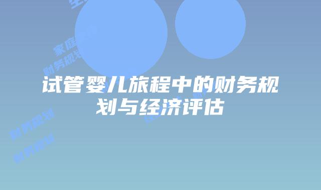 试管婴儿旅程中的财务规划与经济评估