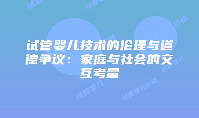 试管婴儿技术的伦理与道德争议:家庭与社会的交互考量