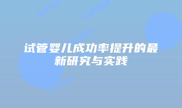 试管婴儿成功率提升的最新研究与实践