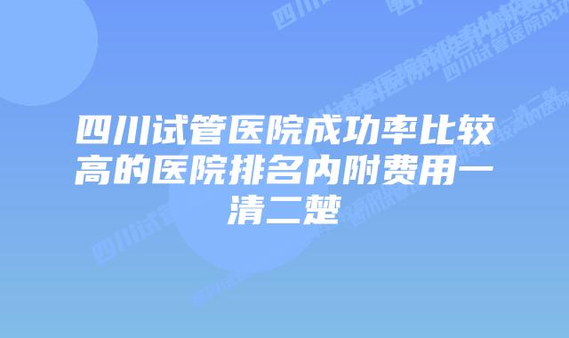 四川试管医院成功率比较高的医院排名内附费用一清二楚