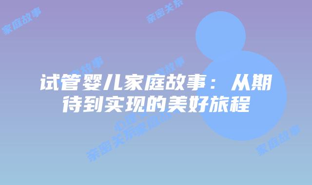 试管婴儿家庭故事：从期待到实现的美好旅程