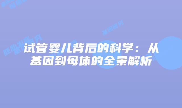 试管婴儿背后的科学：从基因到母体的全景解析